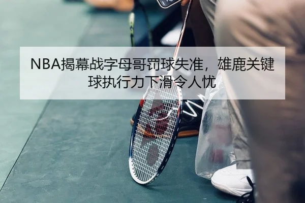 NBA揭幕战字母哥罚球失准，雄鹿关键球执行力下滑令人忧